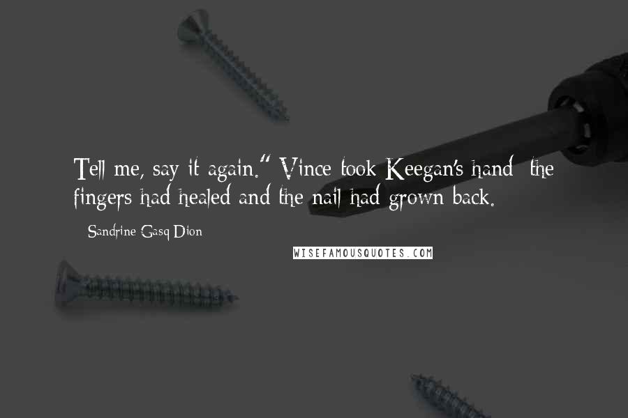 Sandrine Gasq-Dion Quotes: Tell me, say it again." Vince took Keegan's hand; the fingers had healed and the nail had grown back.