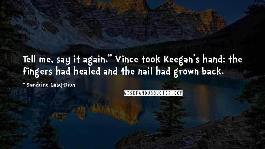 Sandrine Gasq-Dion Quotes: Tell me, say it again." Vince took Keegan's hand; the fingers had healed and the nail had grown back.