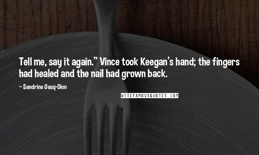 Sandrine Gasq-Dion Quotes: Tell me, say it again." Vince took Keegan's hand; the fingers had healed and the nail had grown back.