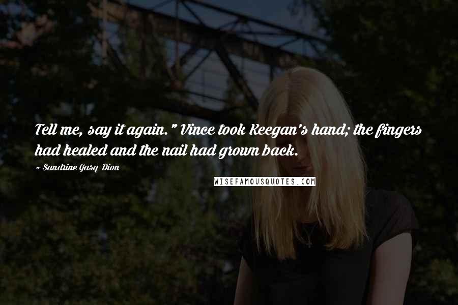 Sandrine Gasq-Dion Quotes: Tell me, say it again." Vince took Keegan's hand; the fingers had healed and the nail had grown back.