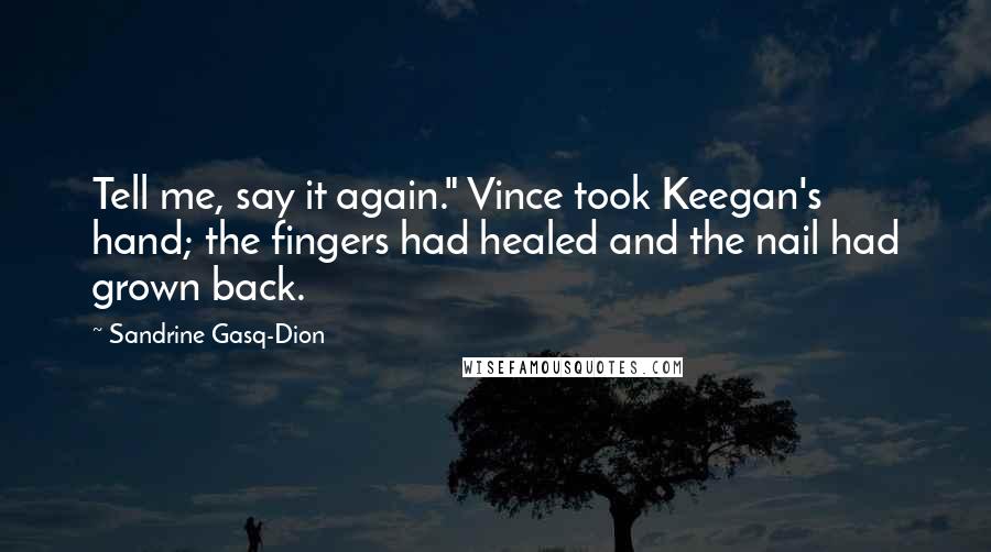 Sandrine Gasq-Dion Quotes: Tell me, say it again." Vince took Keegan's hand; the fingers had healed and the nail had grown back.