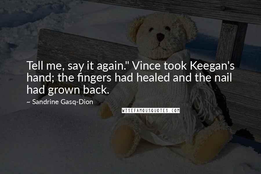 Sandrine Gasq-Dion Quotes: Tell me, say it again." Vince took Keegan's hand; the fingers had healed and the nail had grown back.