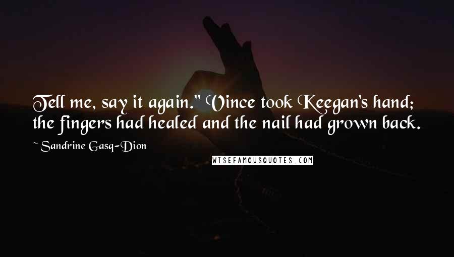 Sandrine Gasq-Dion Quotes: Tell me, say it again." Vince took Keegan's hand; the fingers had healed and the nail had grown back.