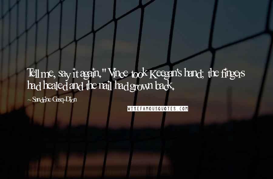 Sandrine Gasq-Dion Quotes: Tell me, say it again." Vince took Keegan's hand; the fingers had healed and the nail had grown back.