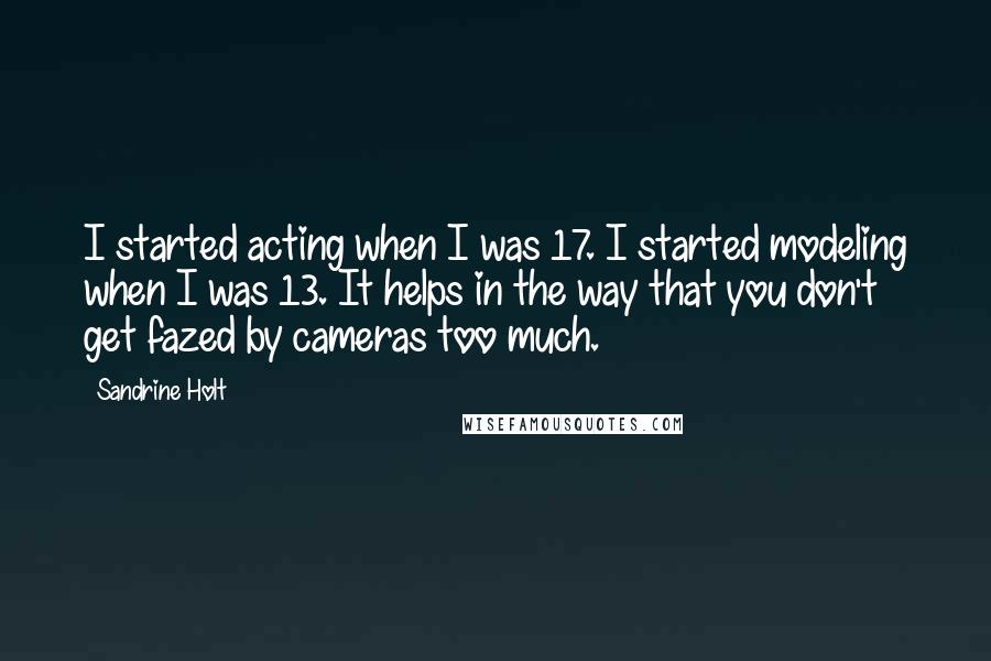 Sandrine Holt Quotes: I started acting when I was 17. I started modeling when I was 13. It helps in the way that you don't get fazed by cameras too much.