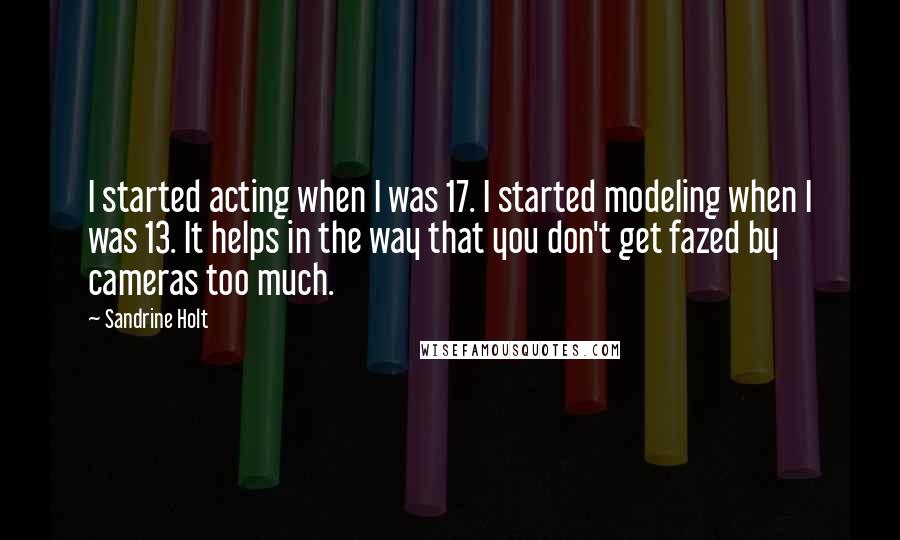 Sandrine Holt Quotes: I started acting when I was 17. I started modeling when I was 13. It helps in the way that you don't get fazed by cameras too much.