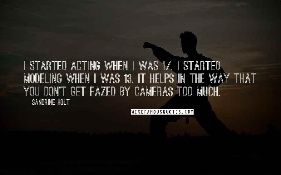 Sandrine Holt Quotes: I started acting when I was 17. I started modeling when I was 13. It helps in the way that you don't get fazed by cameras too much.