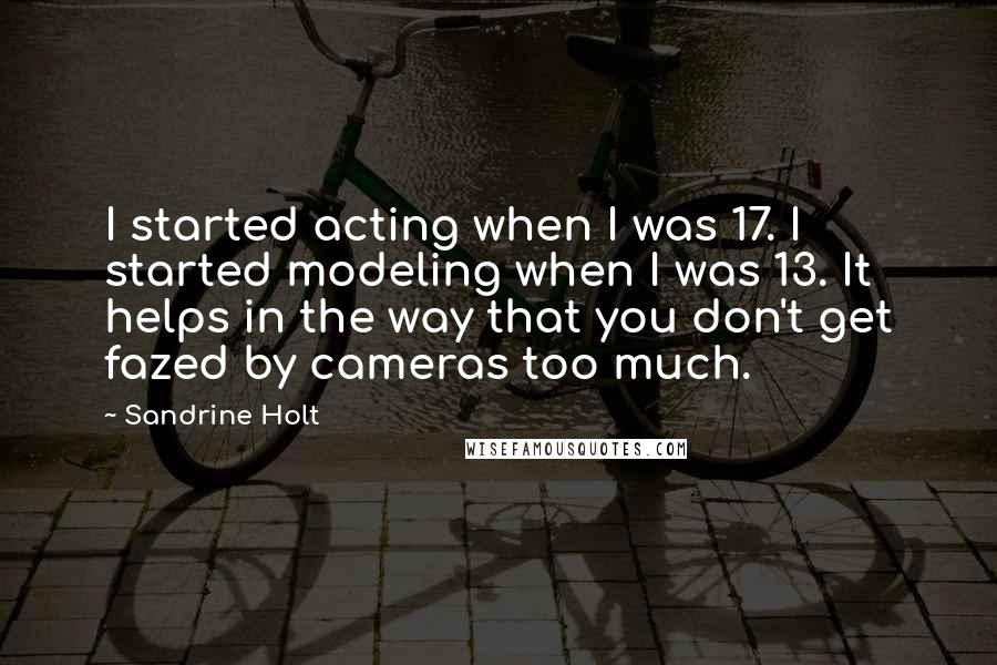 Sandrine Holt Quotes: I started acting when I was 17. I started modeling when I was 13. It helps in the way that you don't get fazed by cameras too much.