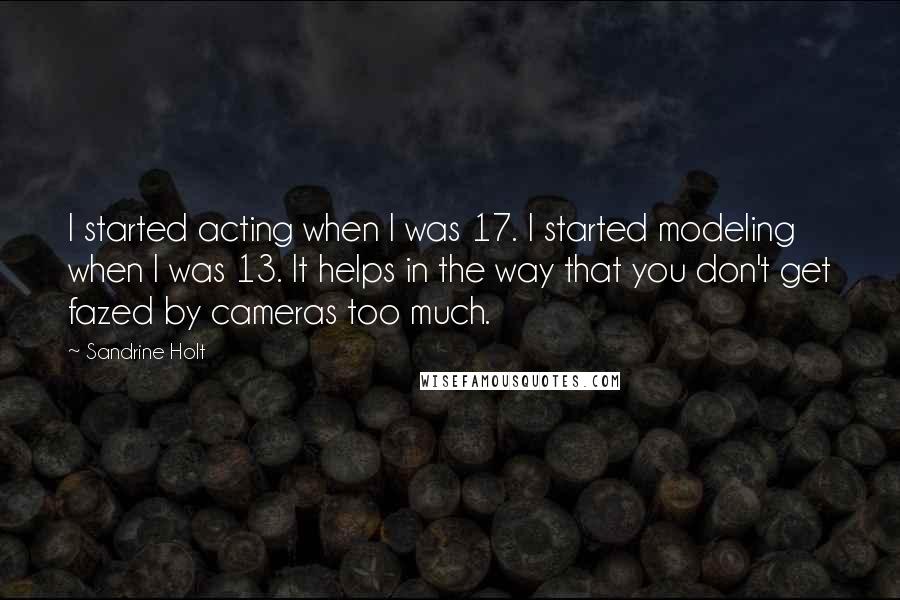 Sandrine Holt Quotes: I started acting when I was 17. I started modeling when I was 13. It helps in the way that you don't get fazed by cameras too much.