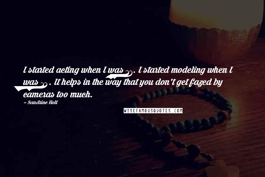 Sandrine Holt Quotes: I started acting when I was 17. I started modeling when I was 13. It helps in the way that you don't get fazed by cameras too much.