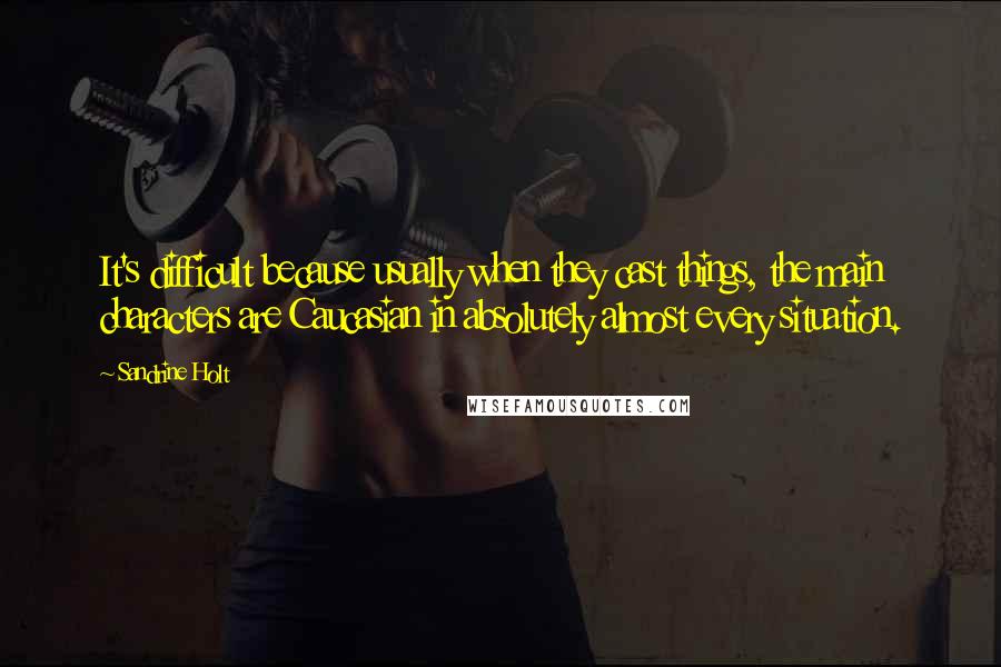 Sandrine Holt Quotes: It's difficult because usually when they cast things, the main characters are Caucasian in absolutely almost every situation.