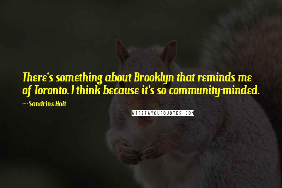 Sandrine Holt Quotes: There's something about Brooklyn that reminds me of Toronto. I think because it's so community-minded.