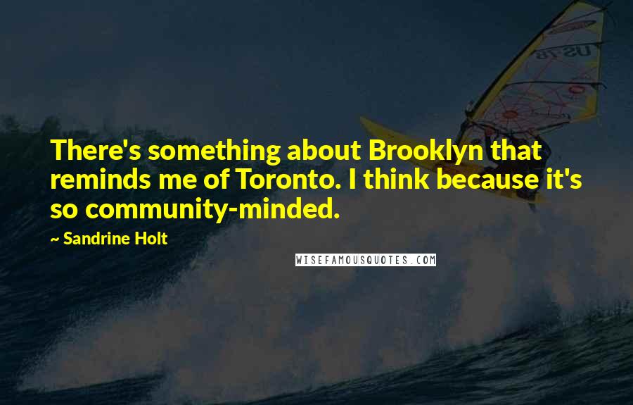 Sandrine Holt Quotes: There's something about Brooklyn that reminds me of Toronto. I think because it's so community-minded.