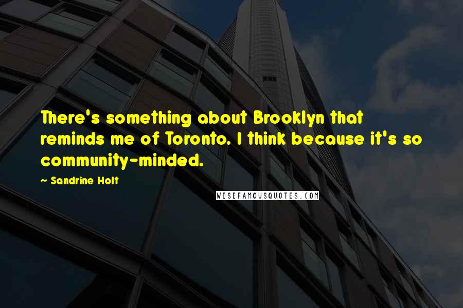 Sandrine Holt Quotes: There's something about Brooklyn that reminds me of Toronto. I think because it's so community-minded.