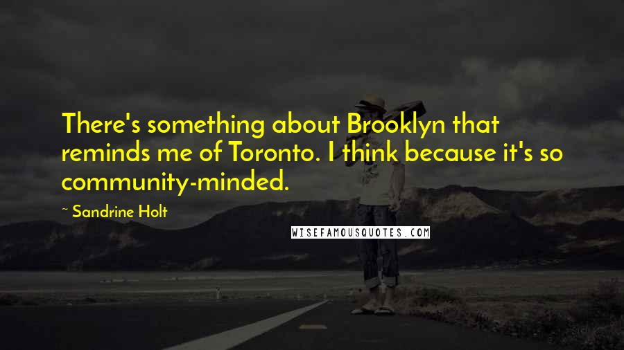 Sandrine Holt Quotes: There's something about Brooklyn that reminds me of Toronto. I think because it's so community-minded.