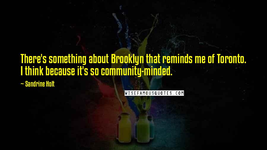 Sandrine Holt Quotes: There's something about Brooklyn that reminds me of Toronto. I think because it's so community-minded.