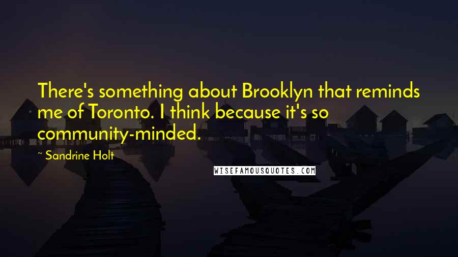 Sandrine Holt Quotes: There's something about Brooklyn that reminds me of Toronto. I think because it's so community-minded.
