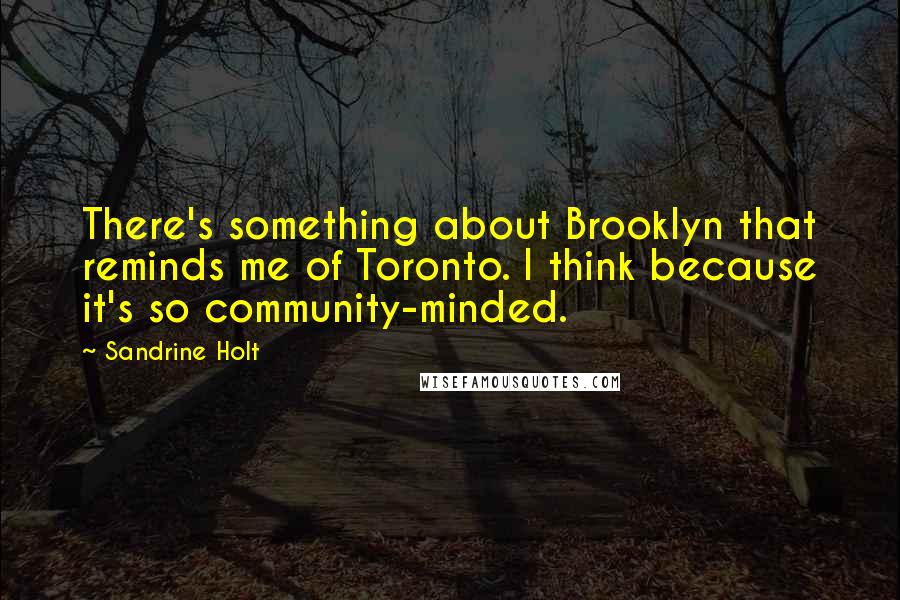 Sandrine Holt Quotes: There's something about Brooklyn that reminds me of Toronto. I think because it's so community-minded.