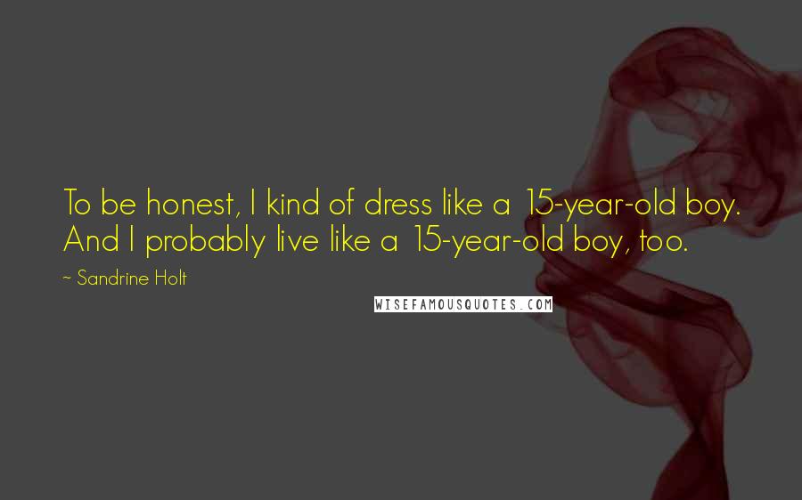 Sandrine Holt Quotes: To be honest, I kind of dress like a 15-year-old boy. And I probably live like a 15-year-old boy, too.