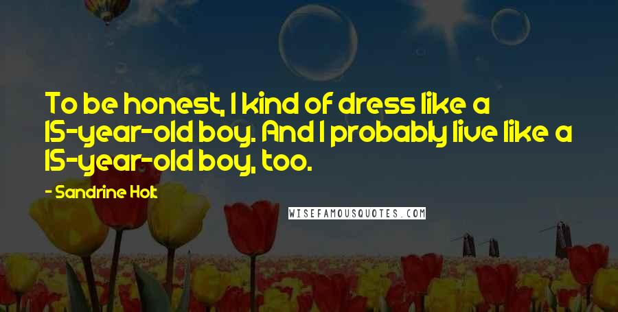 Sandrine Holt Quotes: To be honest, I kind of dress like a 15-year-old boy. And I probably live like a 15-year-old boy, too.