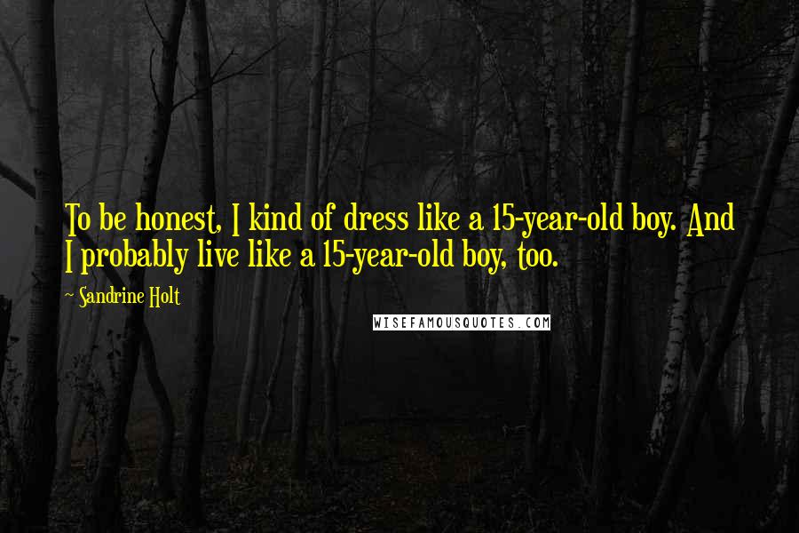 Sandrine Holt Quotes: To be honest, I kind of dress like a 15-year-old boy. And I probably live like a 15-year-old boy, too.