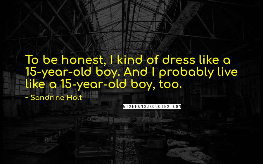 Sandrine Holt Quotes: To be honest, I kind of dress like a 15-year-old boy. And I probably live like a 15-year-old boy, too.