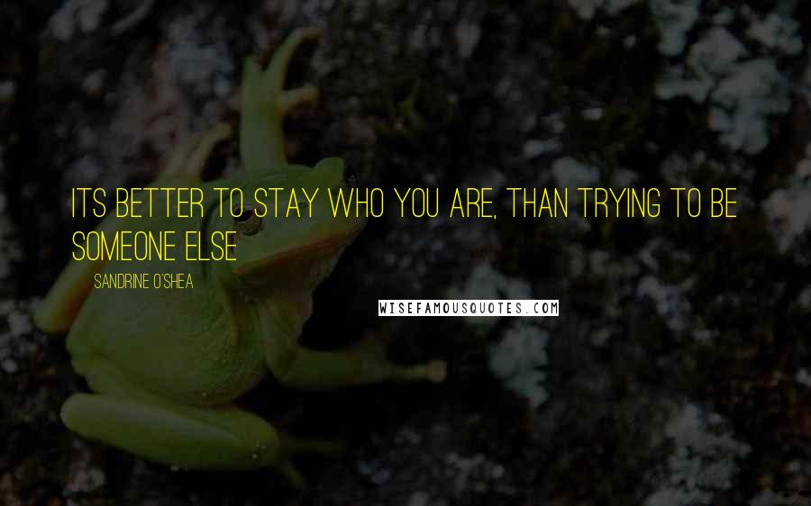 Sandrine O'Shea Quotes: its better to stay who you are, than trying to be someone else