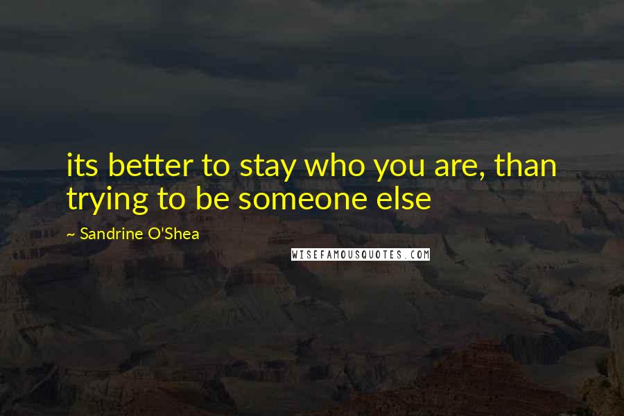 Sandrine O'Shea Quotes: its better to stay who you are, than trying to be someone else