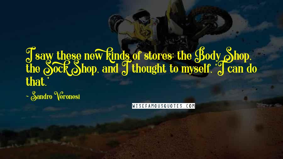 Sandro Veronesi Quotes: I saw these new kinds of stores: the Body Shop, the Sock Shop, and I thought to myself, 'I can do that.'