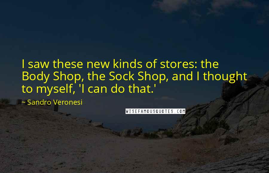 Sandro Veronesi Quotes: I saw these new kinds of stores: the Body Shop, the Sock Shop, and I thought to myself, 'I can do that.'