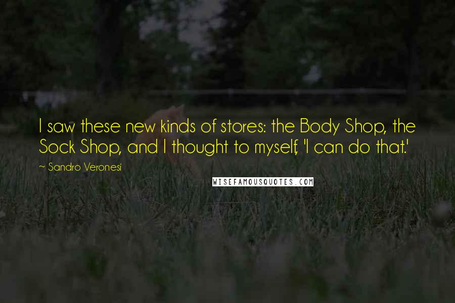 Sandro Veronesi Quotes: I saw these new kinds of stores: the Body Shop, the Sock Shop, and I thought to myself, 'I can do that.'