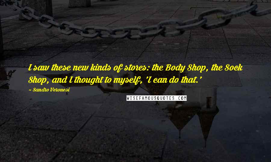 Sandro Veronesi Quotes: I saw these new kinds of stores: the Body Shop, the Sock Shop, and I thought to myself, 'I can do that.'