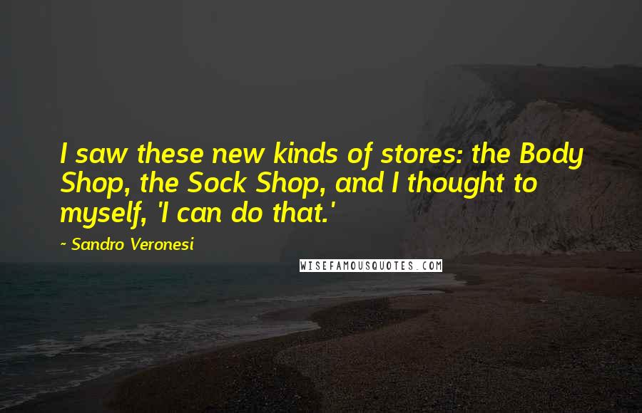 Sandro Veronesi Quotes: I saw these new kinds of stores: the Body Shop, the Sock Shop, and I thought to myself, 'I can do that.'