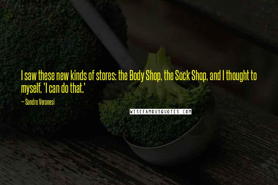 Sandro Veronesi Quotes: I saw these new kinds of stores: the Body Shop, the Sock Shop, and I thought to myself, 'I can do that.'