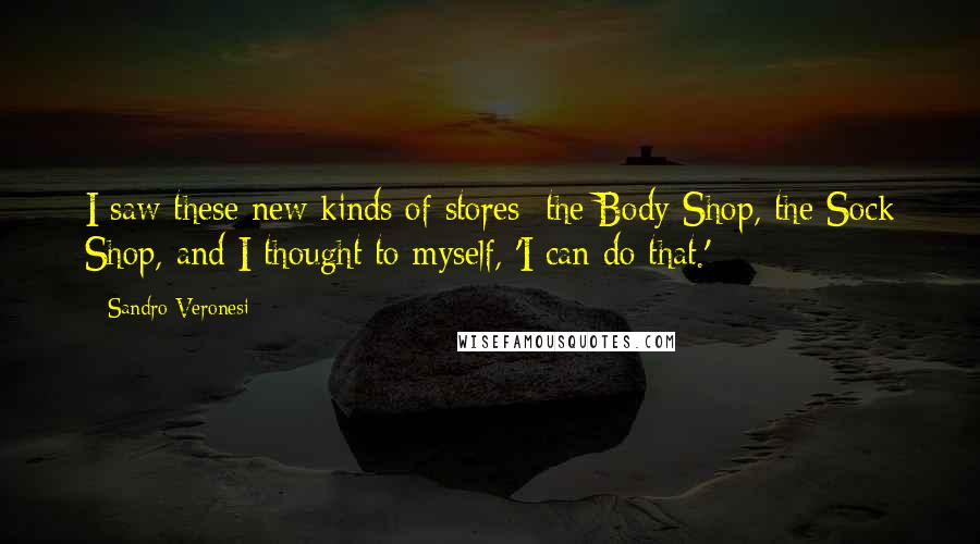 Sandro Veronesi Quotes: I saw these new kinds of stores: the Body Shop, the Sock Shop, and I thought to myself, 'I can do that.'