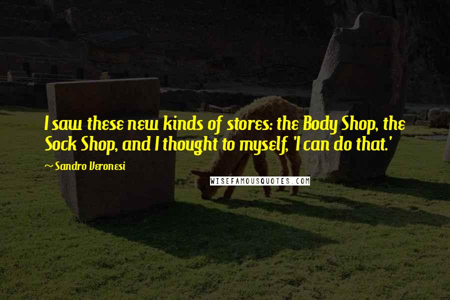 Sandro Veronesi Quotes: I saw these new kinds of stores: the Body Shop, the Sock Shop, and I thought to myself, 'I can do that.'