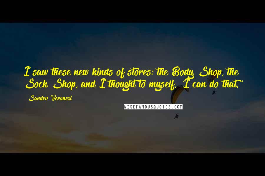 Sandro Veronesi Quotes: I saw these new kinds of stores: the Body Shop, the Sock Shop, and I thought to myself, 'I can do that.'