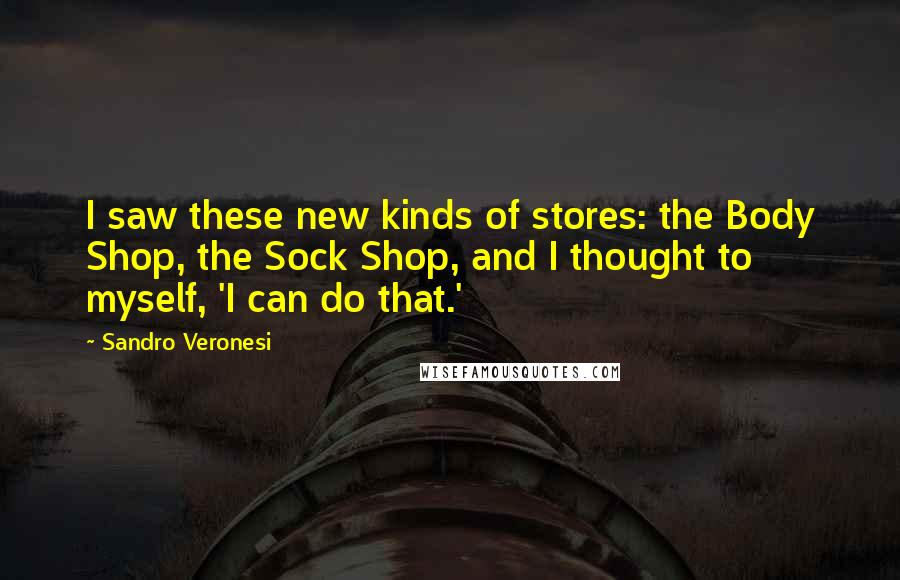 Sandro Veronesi Quotes: I saw these new kinds of stores: the Body Shop, the Sock Shop, and I thought to myself, 'I can do that.'