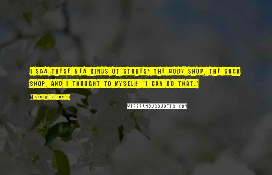 Sandro Veronesi Quotes: I saw these new kinds of stores: the Body Shop, the Sock Shop, and I thought to myself, 'I can do that.'