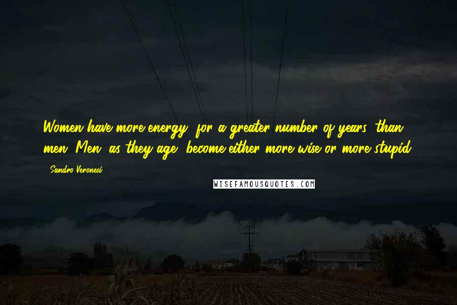 Sandro Veronesi Quotes: Women have more energy, for a greater number of years, than men. Men, as they age, become either more wise or more stupid.