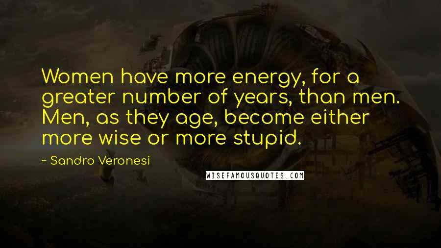 Sandro Veronesi Quotes: Women have more energy, for a greater number of years, than men. Men, as they age, become either more wise or more stupid.