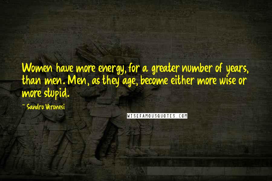 Sandro Veronesi Quotes: Women have more energy, for a greater number of years, than men. Men, as they age, become either more wise or more stupid.