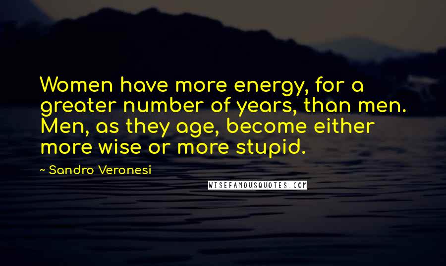 Sandro Veronesi Quotes: Women have more energy, for a greater number of years, than men. Men, as they age, become either more wise or more stupid.