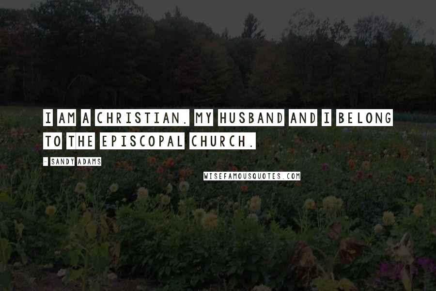 Sandy Adams Quotes: I am a Christian. My husband and I belong to the Episcopal Church.