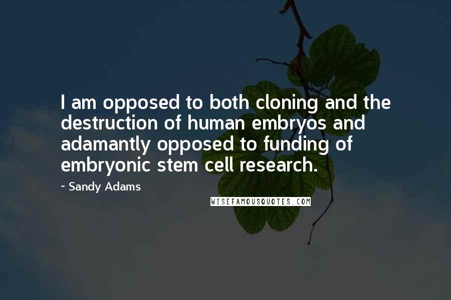 Sandy Adams Quotes: I am opposed to both cloning and the destruction of human embryos and adamantly opposed to funding of embryonic stem cell research.