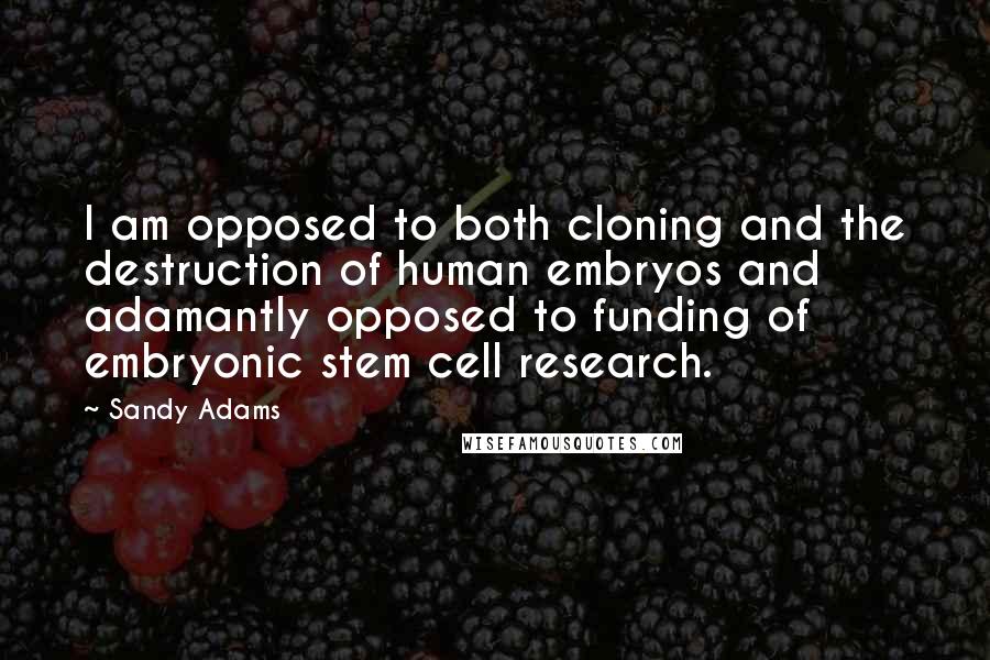 Sandy Adams Quotes: I am opposed to both cloning and the destruction of human embryos and adamantly opposed to funding of embryonic stem cell research.