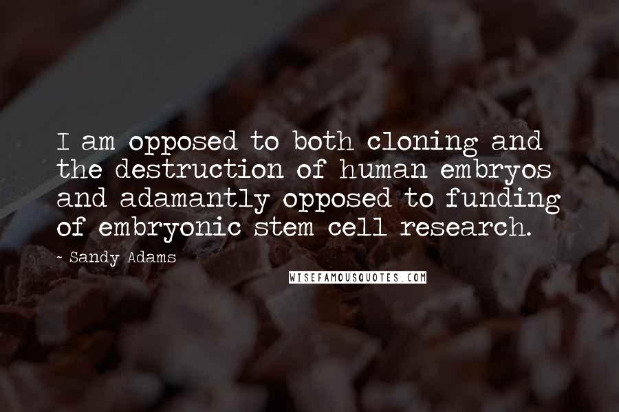 Sandy Adams Quotes: I am opposed to both cloning and the destruction of human embryos and adamantly opposed to funding of embryonic stem cell research.