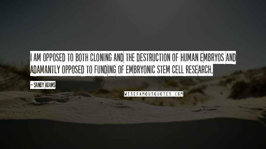 Sandy Adams Quotes: I am opposed to both cloning and the destruction of human embryos and adamantly opposed to funding of embryonic stem cell research.