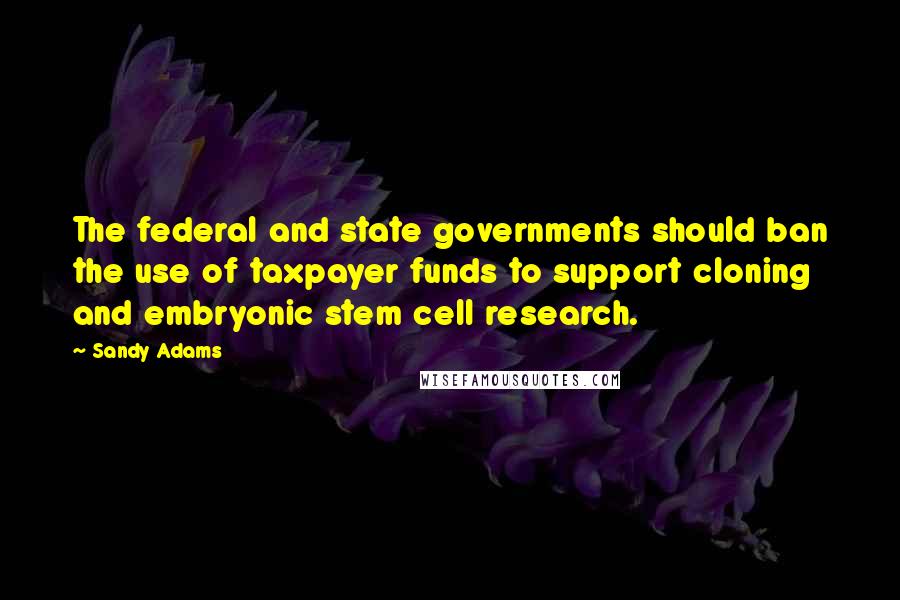 Sandy Adams Quotes: The federal and state governments should ban the use of taxpayer funds to support cloning and embryonic stem cell research.