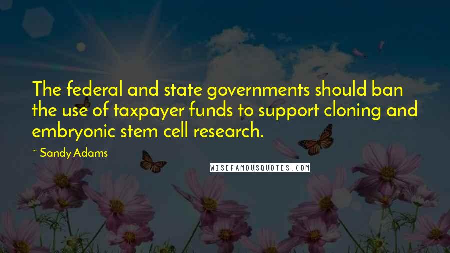 Sandy Adams Quotes: The federal and state governments should ban the use of taxpayer funds to support cloning and embryonic stem cell research.